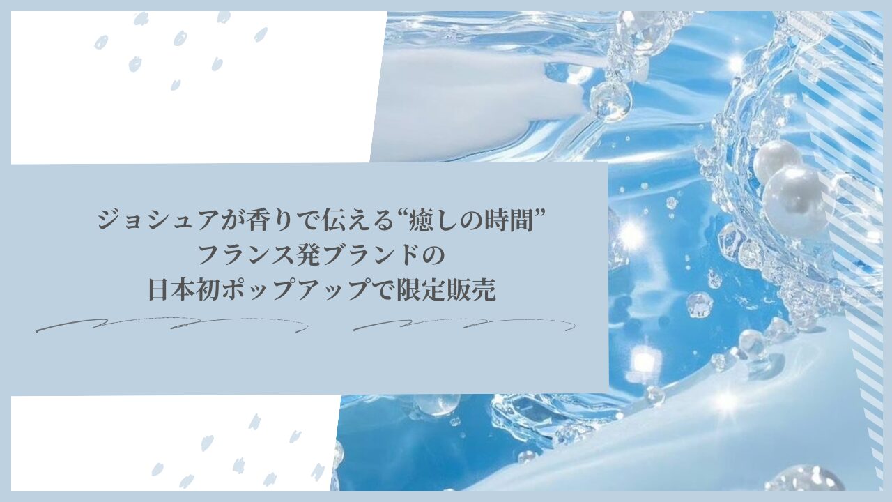 セブチ ジョシュアが香りで伝える“癒しの時間”─フランス発ブランドの日本初ポップアップで限定販売